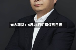 光大期货：4月24日矿钢煤焦日报