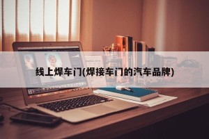 线上焊车门(焊接车门的汽车品牌)