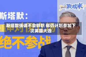 斯塔默强调不会辞职 称仍计划参加下次英国大选