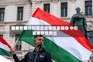 远东世界观察：匈牙利国会选举结果揭晓 中右翼蒂萨党胜出