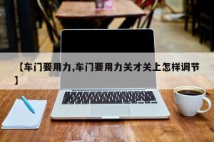 【车门要用力,车门要用力关才关上怎样调节】