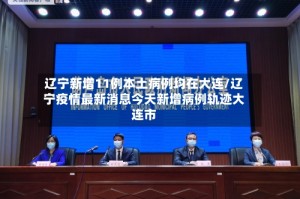 辽宁新增11例本土病例均在大连/辽宁疫情最新消息今天新增病例轨迹大连市