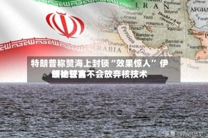 特朗普称赞海上封锁“效果惊人” 伊朗比较高领袖誓言不会放弃核技术