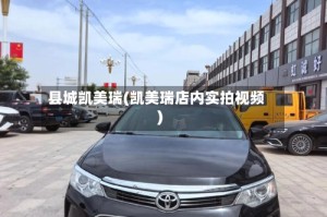 县城凯美瑞(凯美瑞店内实拍视频)