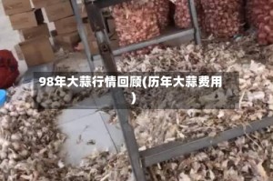 98年大蒜行情回顾(历年大蒜费用)