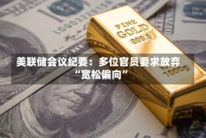 美联储会议纪要：多位官员要求放弃“宽松偏向”
