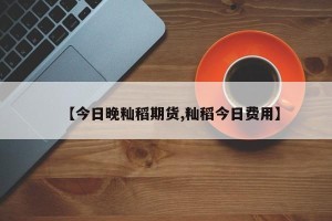 【今日晚籼稻期货,籼稻今日费用】