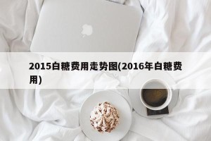 2015白糖费用走势图(2016年白糖费用)