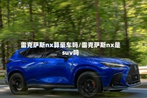 雷克萨斯nx算豪车吗/雷克萨斯nx是suv吗
