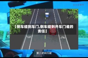 【倒车碰到车门,倒车碰到开车门谁的责任】