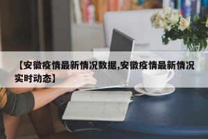 【安徽疫情最新情况数据,安徽疫情最新情况实时动态】