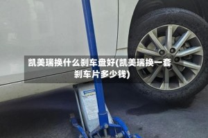 凯美瑞换什么刹车盘好(凯美瑞换一套刹车片多少钱)