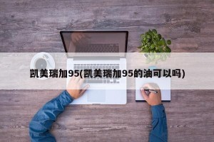 凯美瑞加95(凯美瑞加95的油可以吗)