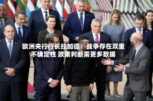 欧洲央行行长拉加德：战争存在双重不确定性 政策判断需更多数据