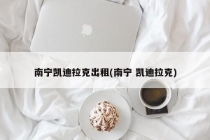 南宁凯迪拉克出租(南宁 凯迪拉克)