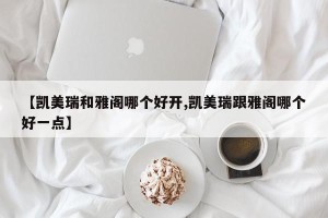 【凯美瑞和雅阁哪个好开,凯美瑞跟雅阁哪个好一点】