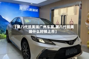 【第八代凯美瑞广州车展,第八代凯美瑞什么时候上市】