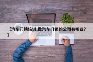 【汽车门锁培训,做汽车门锁的公司有哪些?】