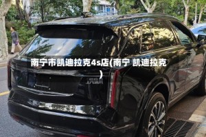 南宁市凯迪拉克4s店(南宁 凯迪拉克)
