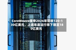 CoreWeave重申2026年营收120-130亿美元，上调年底运行率下限至180亿美元