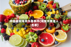 中国最新海关水果事件(海关水果准入名单)