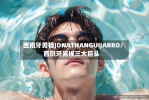 西班牙男模JONATHANGUIJARRO/西班牙男模三大巨头