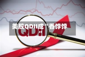 美股QDII成“香饽饽”