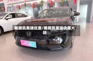 雅阁凯美瑞优惠/雅阁凯美瑞优惠大吗