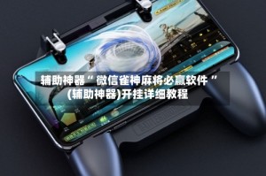 辅助神器“ 微信雀神麻将必赢软件 ”(辅助神器)开挂详细教程