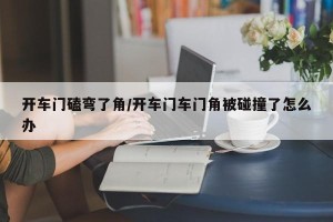 开车门磕弯了角/开车门车门角被碰撞了怎么办