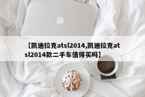 【凯迪拉克atsl2014,凯迪拉克atsl2014款二手车值得买吗】