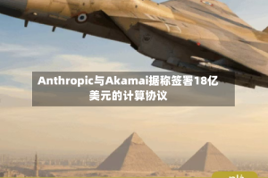 Anthropic与Akamai据称签署18亿美元的计算协议