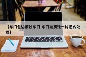 【车门包边腐蚀车门,车门被腐蚀一片怎么处理】