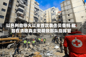 以色列自停火以来首次袭击贝鲁特 称旨在清除真主党精锐部队指挥官