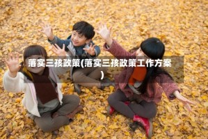 落实三孩政策(落实三孩政策工作方案)