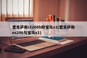 雷克萨斯ct200h和宝马x1(雷克萨斯es200与宝马x1)