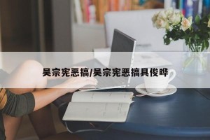 吴宗宪恶搞/吴宗宪恶搞具俊晔