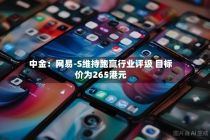 中金：网易-S维持跑赢行业评级 目标价为265港元