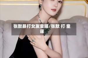 张默暴打女友童瑶/张默 打 童谣