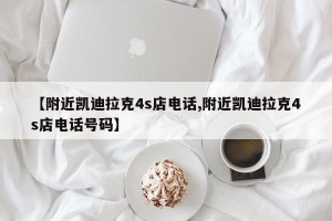 【附近凯迪拉克4s店电话,附近凯迪拉克4s店电话号码】