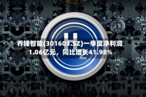 乔锋智能(301603.SZ)一季度净利润1.06亿元，同比增长41.98%