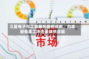 三星电子与工会展开最后谈判，力求避免罢工冲击全球供应链