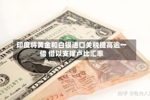 印度将黄金和白银进口关税提高逾一倍 借以支撑卢比汇率