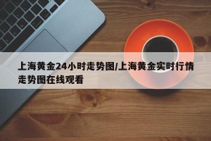 上海黄金24小时走势图/上海黄金实时行情走势图在线观看