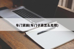 车门紧固(车门子紧怎么处理)
