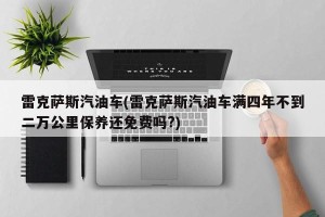 雷克萨斯汽油车(雷克萨斯汽油车满四年不到二万公里保养还免费吗?)