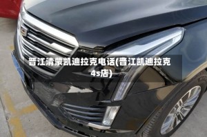 晋江清蒙凯迪拉克电话(晋江凯迪拉克4s店)