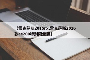【雷克萨斯2015rx,雷克萨斯2016款es200特别限量版】