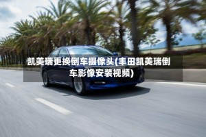 凯美瑞更换倒车摄像头(丰田凯美瑞倒车影像安装视频)