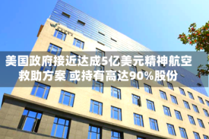 美国政府接近达成5亿美元精神航空救助方案 或持有高达90%股份